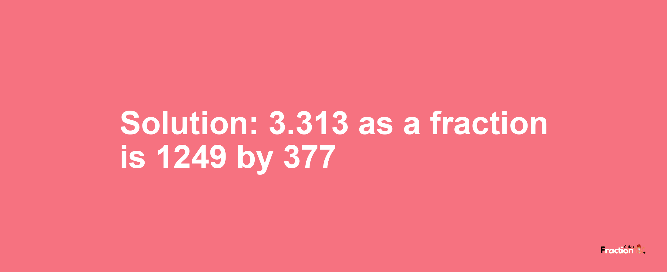 Solution:3.313 as a fraction is 1249/377